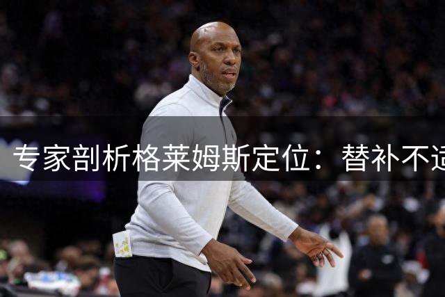专家剖析格莱姆斯定位：替补不适合 应搭档东契奇首发出战