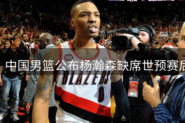 中国男篮公布杨瀚森缺席世预赛后续赛事