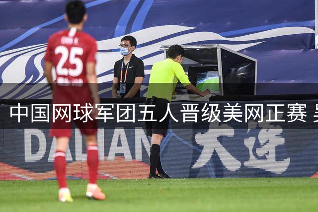 中国网球军团五人晋级美网正赛 吴易昺幸运递补入围