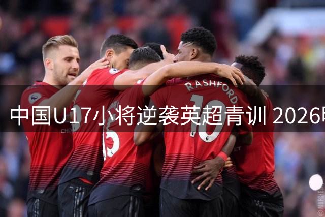 中国U17小将逆袭英超青训 2026明日之星冠军杯首战告捷