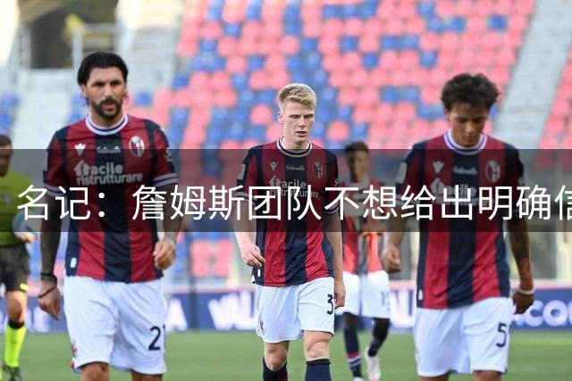 名记：詹姆斯团队不想给出明确信号 热费骑勇都认为自己仍有机会