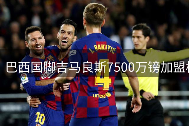 巴西国脚吉马良斯7500万镑加盟枪手 阿尔特塔终获心仪中场