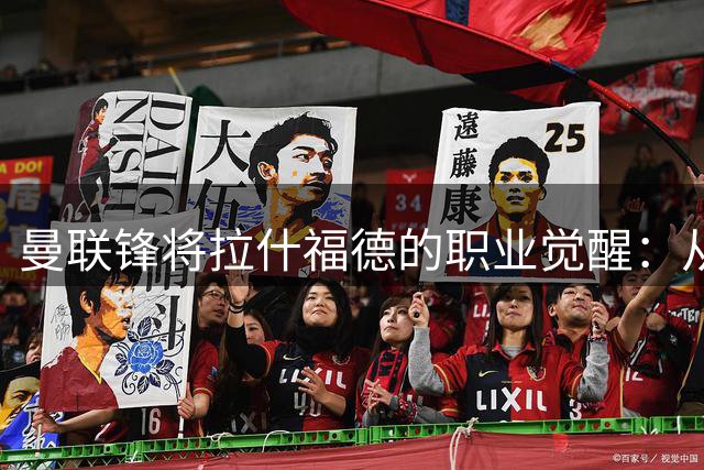 曼联锋将拉什福德的职业觉醒：从争议球员到训练场榜样