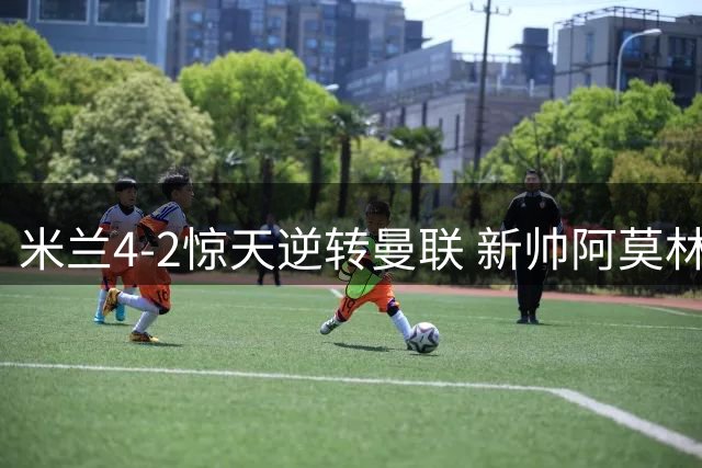 米兰4-2惊天逆转曼联 新帅阿莫林迎执教首胜