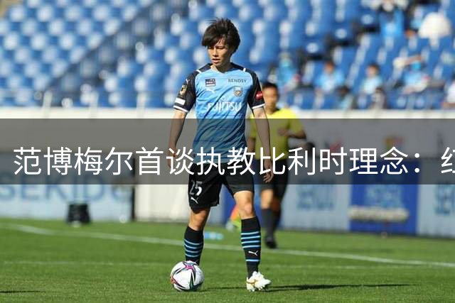 范博梅尔首谈执教比利时理念：红魔精神超越语言差异
