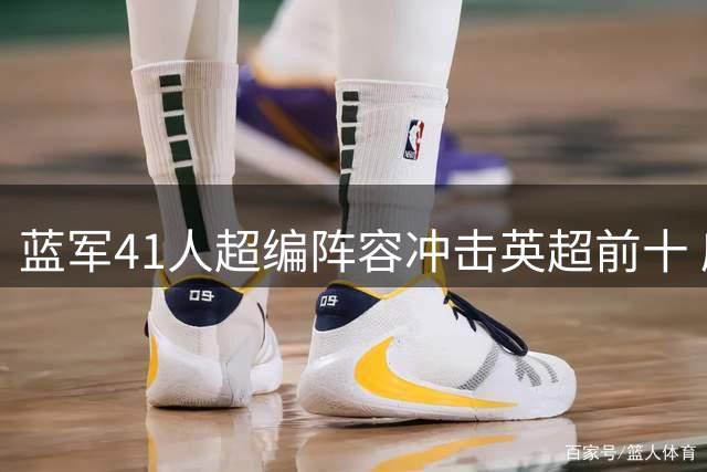 蓝军41人超编阵容冲击英超前十 庞大班底如何调配？