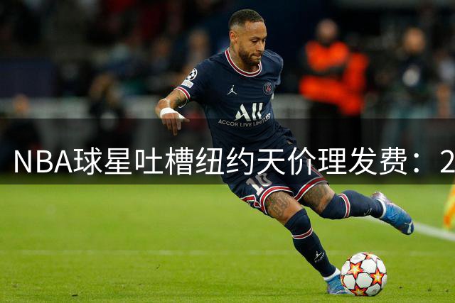 NBA球星吐槽纽约天价理发费：250美元剪一次头让我震惊